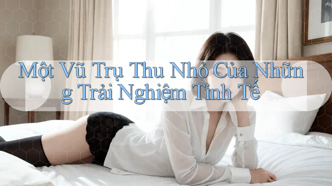 Một vũ trụ thu nhỏ của những trải nghiệm tinh tế