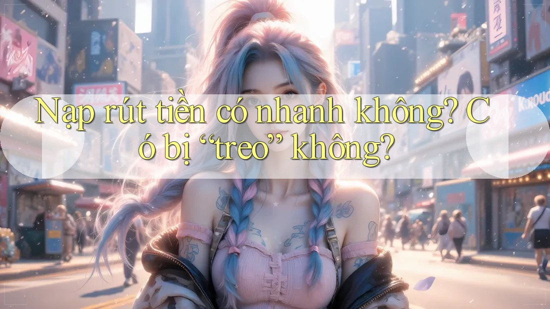 Nạp rút tiền có nhanh không? Có bị “treo” không? Nạp rút tiền có nhanh không? Có bị “treo” không?
