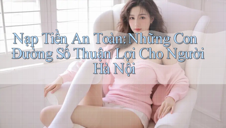 Nạp Tiền An Toàn: Những Con Đường Số Thuận Lợi Cho Người Hà Nội Nạp Tiền An Toàn: Những Con Đường Số Thuận Lợi Cho Người Hà Nội
