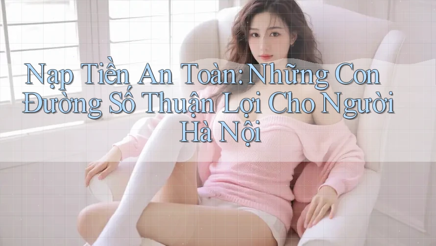 Nạp Tiền An Toàn: Những Con Đường Số Thuận Lợi Cho Người Hà Nội Nạp Tiền An Toàn: Những Con Đường Số Thuận Lợi Cho Người Hà Nội