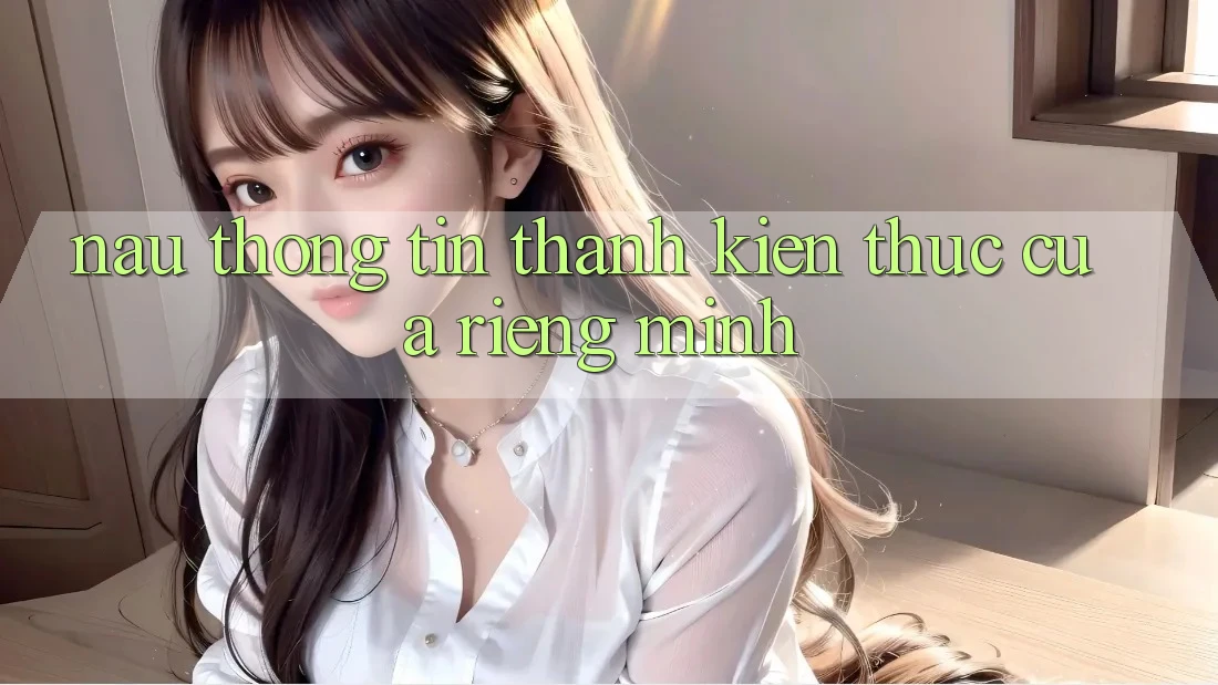 “Nấu” Thông Tin Thành Kiến Thức Của Riêng Mình “Nấu” Thông Tin Thành Kiến Thức Của Riêng Mình