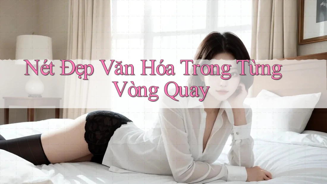 Nét Đẹp Văn Hóa Trong Từng Vòng Quay Nét Đẹp Văn Hóa Trong Từng Vòng Quay