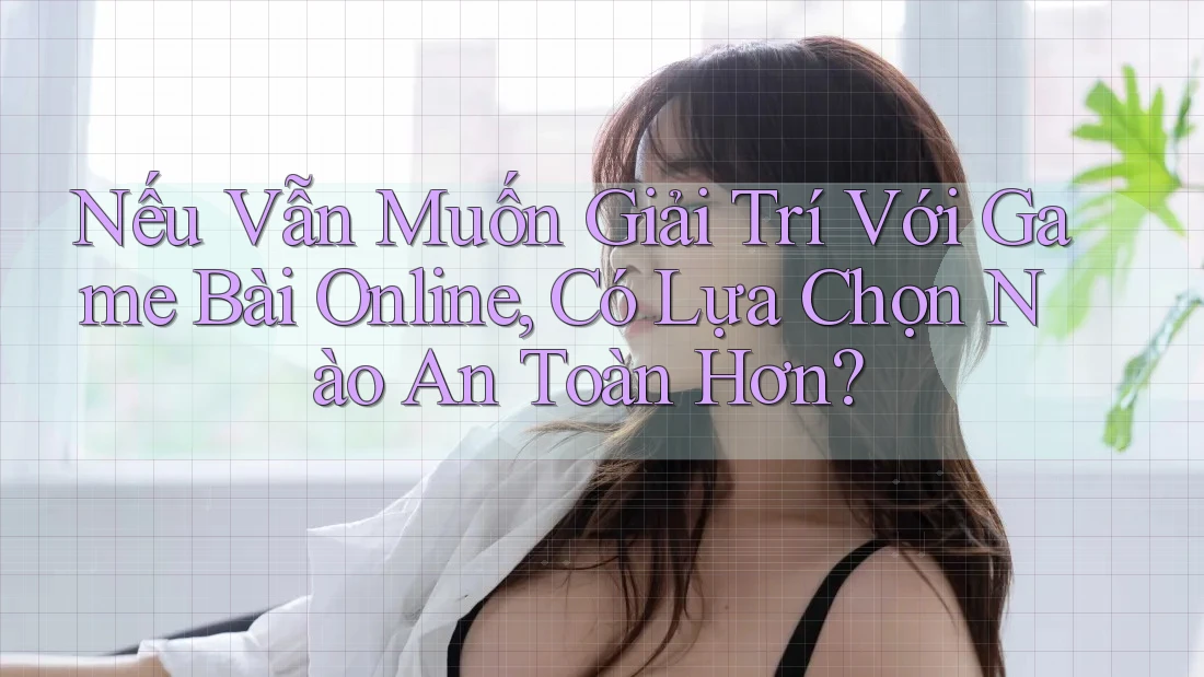 Nếu Vẫn Muốn Giải Trí Với Game Bài Online, Có Lựa Chọn Nào An Toàn Hơn? Nếu Vẫn Muốn Giải Trí Với Game Bài Online, Có Lựa Chọn Nào An Toàn Hơn?