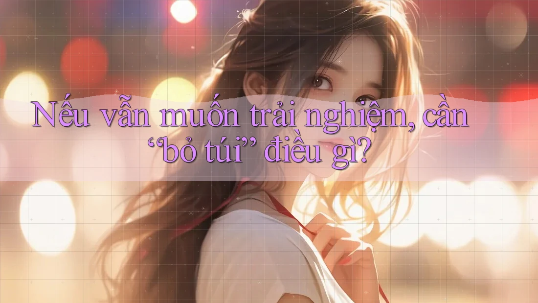 Nếu Vẫn Muốn Trải Nghiệm, Cần “Bỏ Túi” Điều Gì? Nếu Vẫn Muốn Trải Nghiệm, Cần “Bỏ Túi” Điều Gì?