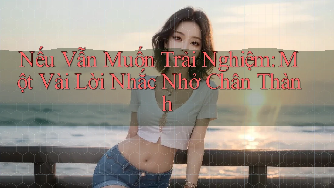 Nếu Vẫn Muốn Trải Nghiệm: Một Vài Lời Nhắc Nhở Chân Thành Nếu Vẫn Muốn Trải Nghiệm: Một Vài Lời Nhắc Nhở Chân Thành