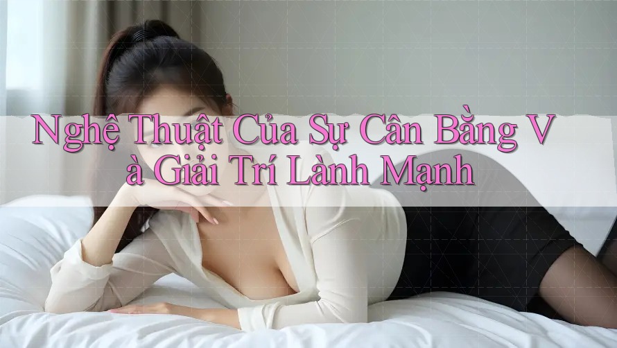 Nghệ Thuật Của Sự Cân Bằng và Giải Trí Lành Mạnh Nghệ Thuật Của Sự Cân Bằng và Giải Trí Lành Mạnh
