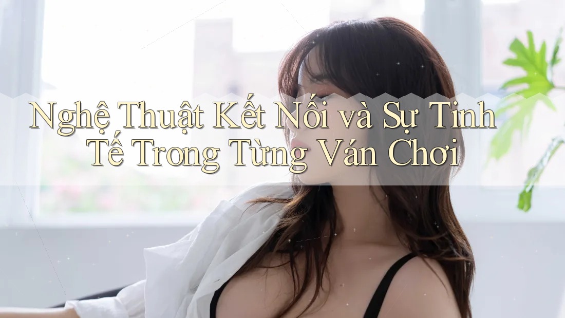 Nghệ Thuật Kết Nối và Sự Tinh Tế Trong Từng Ván Chơi Nghệ Thuật Kết Nối và Sự Tinh Tế Trong Từng Ván Chơi