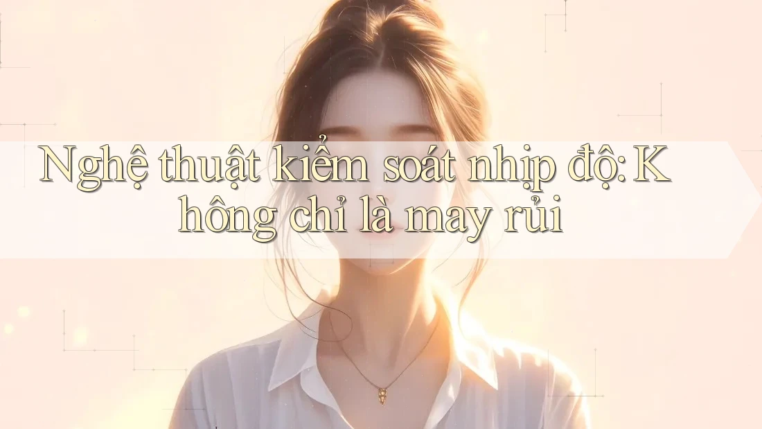 Nghệ thuật kiểm soát nhịp độ: Không chỉ là may rủi Nghệ thuật kiểm soát nhịp độ: Không chỉ là may rủi