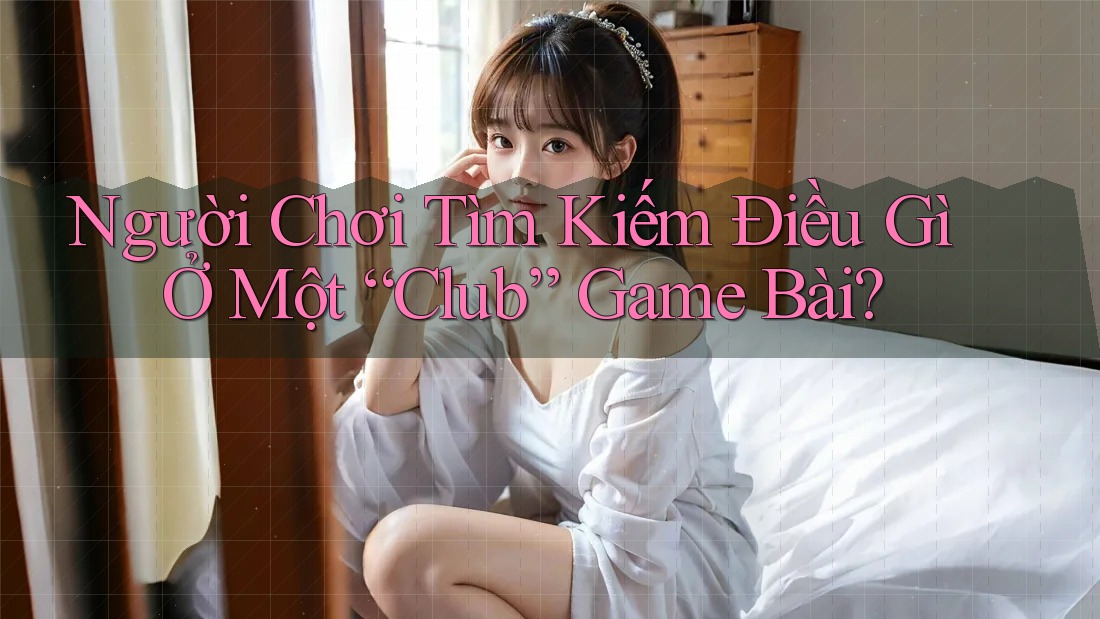Người Chơi Tìm Kiếm Điều Gì Ở Một “Club” Game Bài? Người Chơi Tìm Kiếm Điều Gì Ở Một “Club” Game Bài?