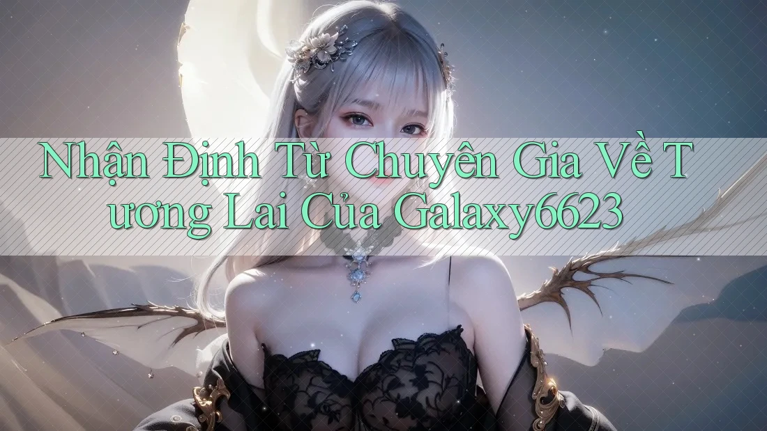 Nhận Định Từ Chuyên Gia Về Tương Lai Của Galaxy6623 Nhận Định Từ Chuyên Gia Về Tương Lai Của Galaxy6623