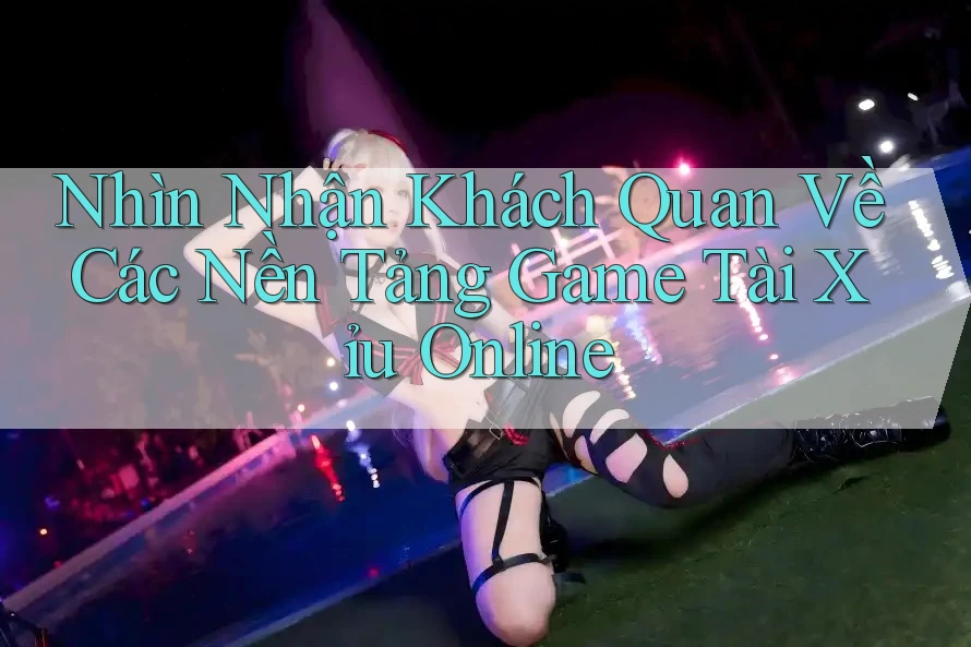 Nhìn Nhận Khách Quan Về Các Nền Tảng Game Tài Xỉu Online Nhìn Nhận Khách Quan Về Các Nền Tảng Game Tài Xỉu Online
