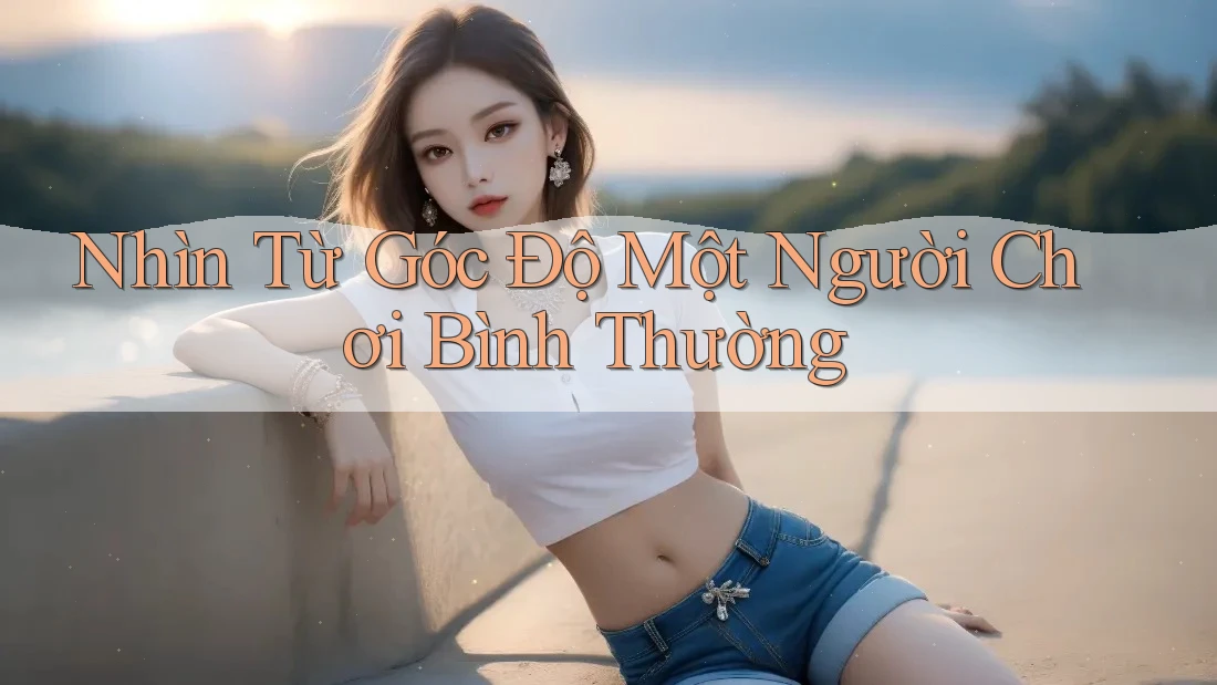 Nhìn Từ Góc Độ Một Người Chơi Bình Thường Nhìn Từ Góc Độ Một Người Chơi Bình Thường