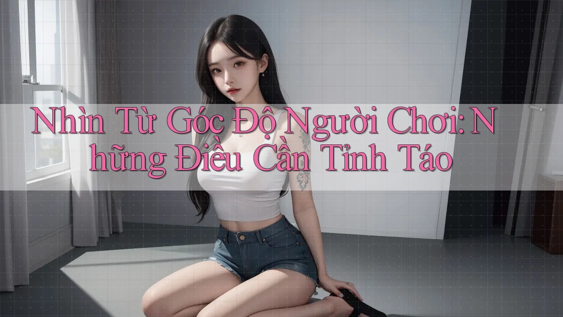 Nhìn Từ Góc Độ Người Chơi: Những Điều Cần Tỉnh Táo Nhìn Từ Góc Độ Người Chơi: Những Điều Cần Tỉnh Táo