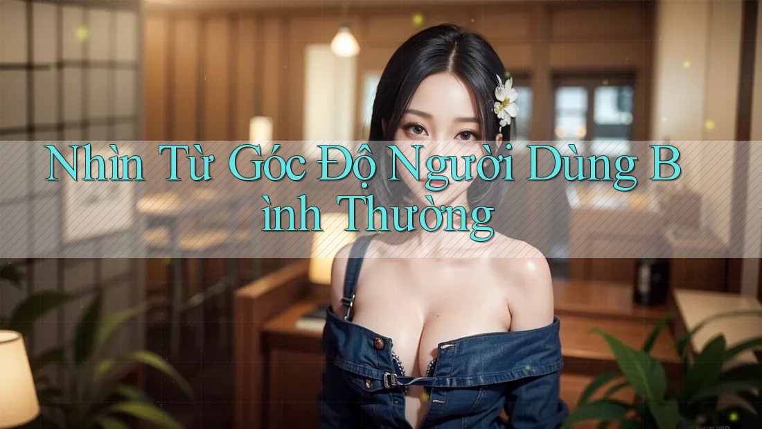 Nhìn Từ Góc Độ Người Dùng Bình Thường Nhìn Từ Góc Độ Người Dùng Bình Thường