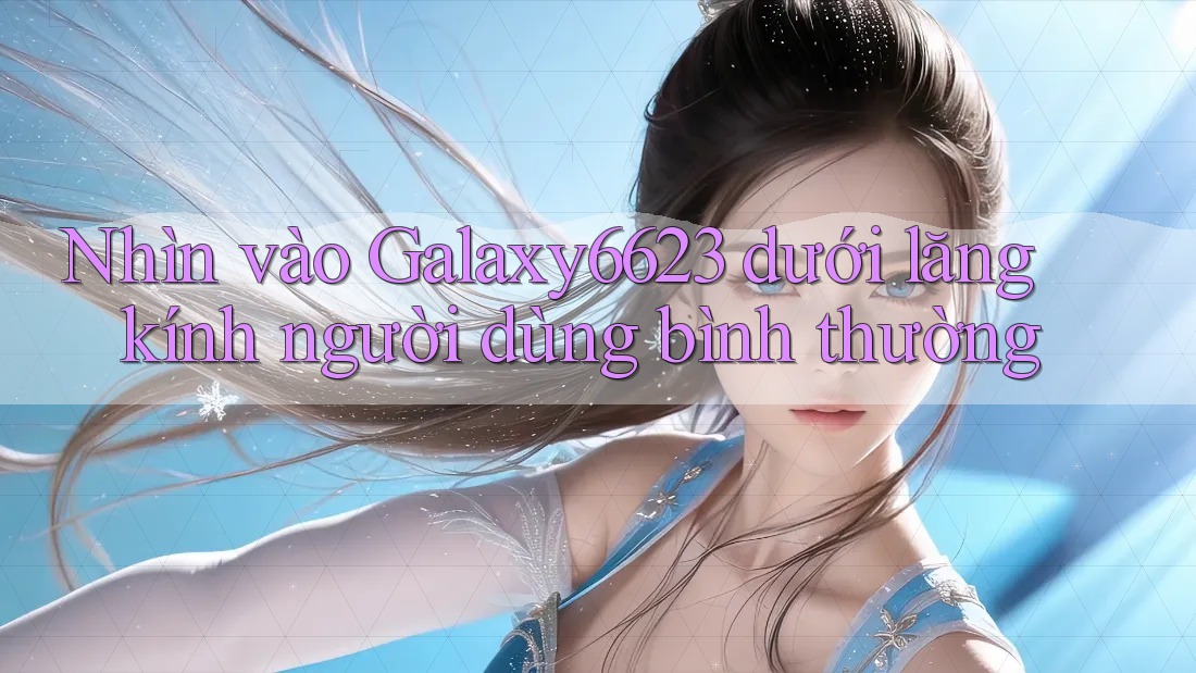 Nhìn vào Galaxy6623 dưới lăng kính người dùng bình thường