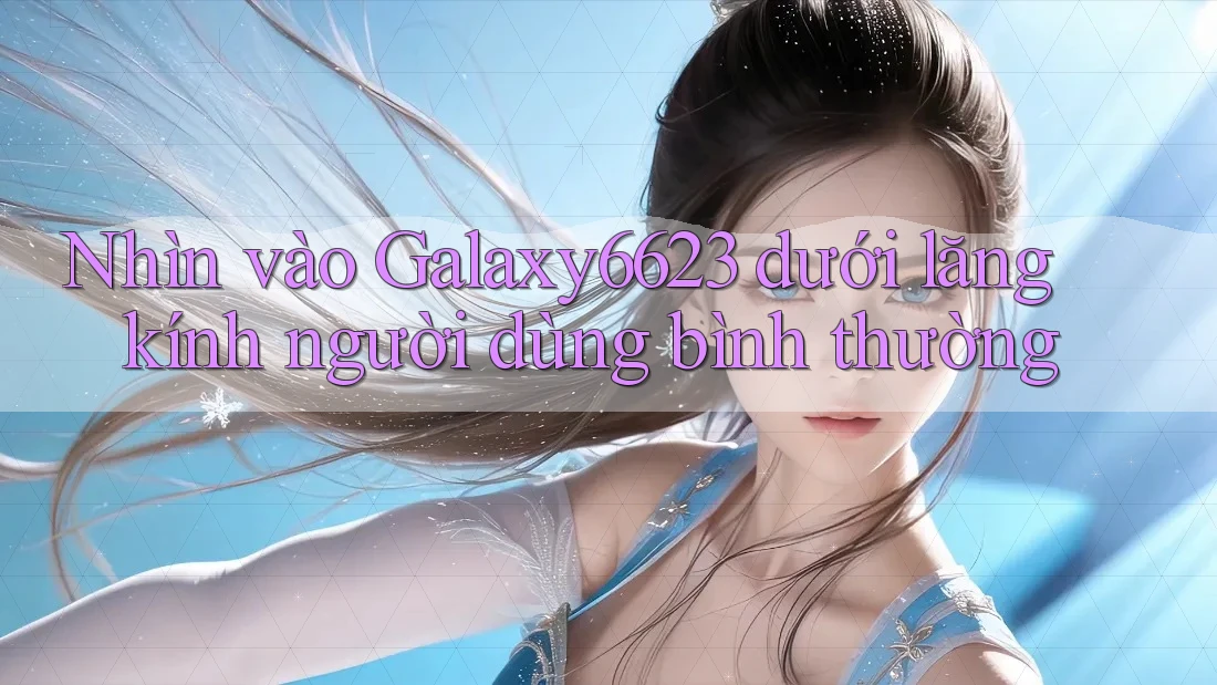 Nhìn vào Galaxy6623 dưới lăng kính người dùng bình thường Nhìn vào Galaxy6623 dưới lăng kính người dùng bình thường