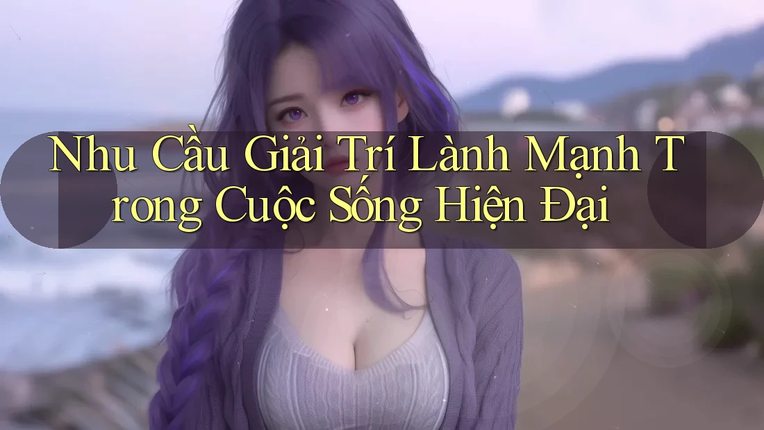 Nhu Cầu Giải Trí Lành Mạnh Trong Cuộc Sống Hiện Đại Nhu Cầu Giải Trí Lành Mạnh Trong Cuộc Sống Hiện Đại