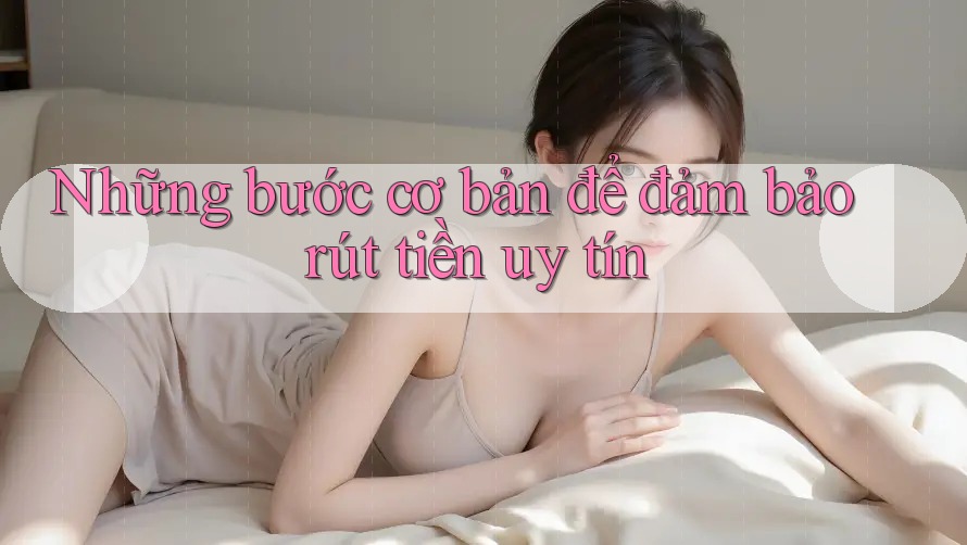 Những bước cơ bản để đảm bảo rút tiền uy tín Những bước cơ bản để đảm bảo rút tiền uy tín