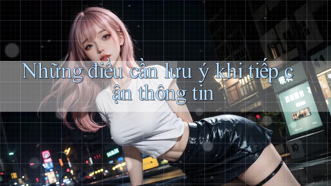 Những điều cần lưu ý khi tiếp cận thông tin