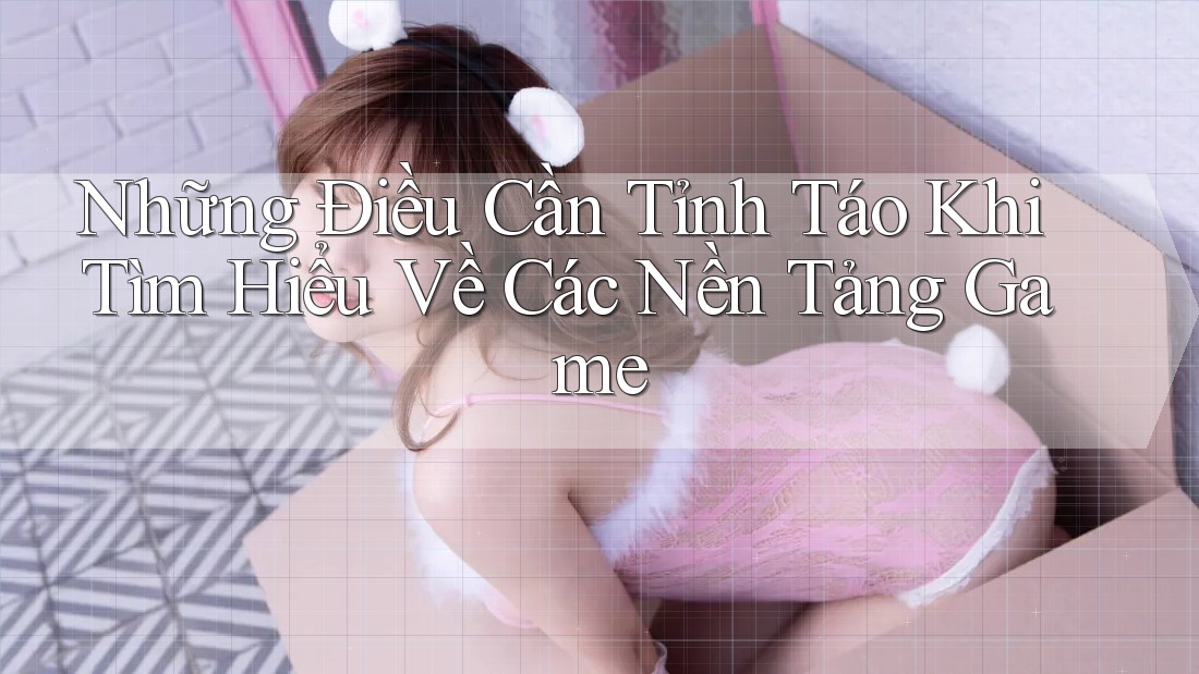 Những Điều Cần Tỉnh Táo Khi Tìm Hiểu Về Các Nền Tảng Game Những Điều Cần Tỉnh Táo Khi Tìm Hiểu Về Các Nền Tảng Game