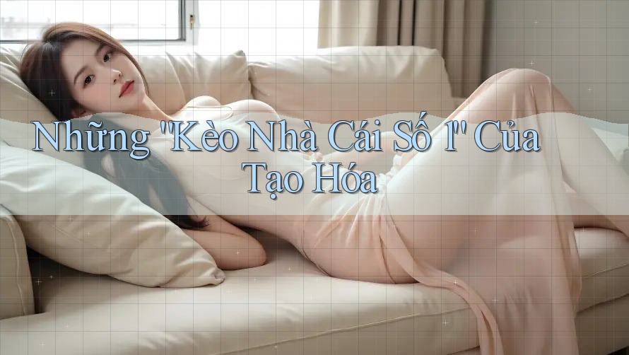 Những “Kèo Nhà Cái Số 1” Của Tạo Hóa Những “Kèo Nhà Cái Số 1” Của Tạo Hóa