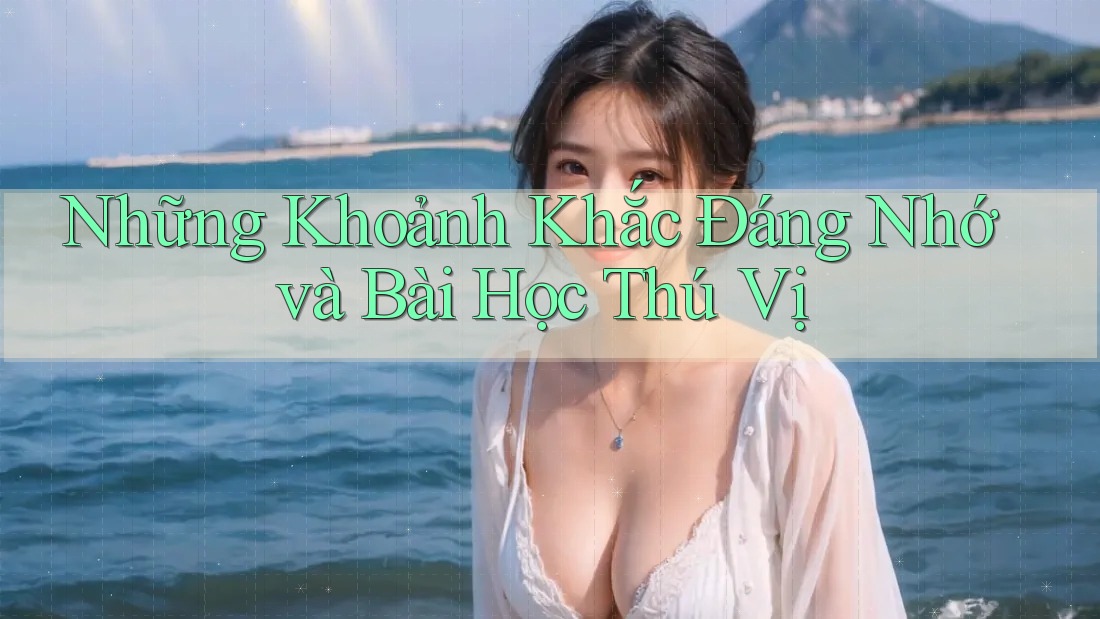 Những Khoảnh Khắc Đáng Nhớ và Bài Học Thú Vị Những Khoảnh Khắc Đáng Nhớ và Bài Học Thú Vị