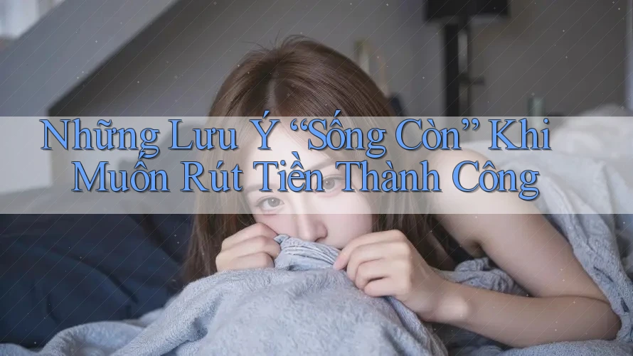 Những Lưu Ý “Sống Còn” Khi Muốn Rút Tiền Thành Công Những Lưu Ý “Sống Còn” Khi Muốn Rút Tiền Thành Công