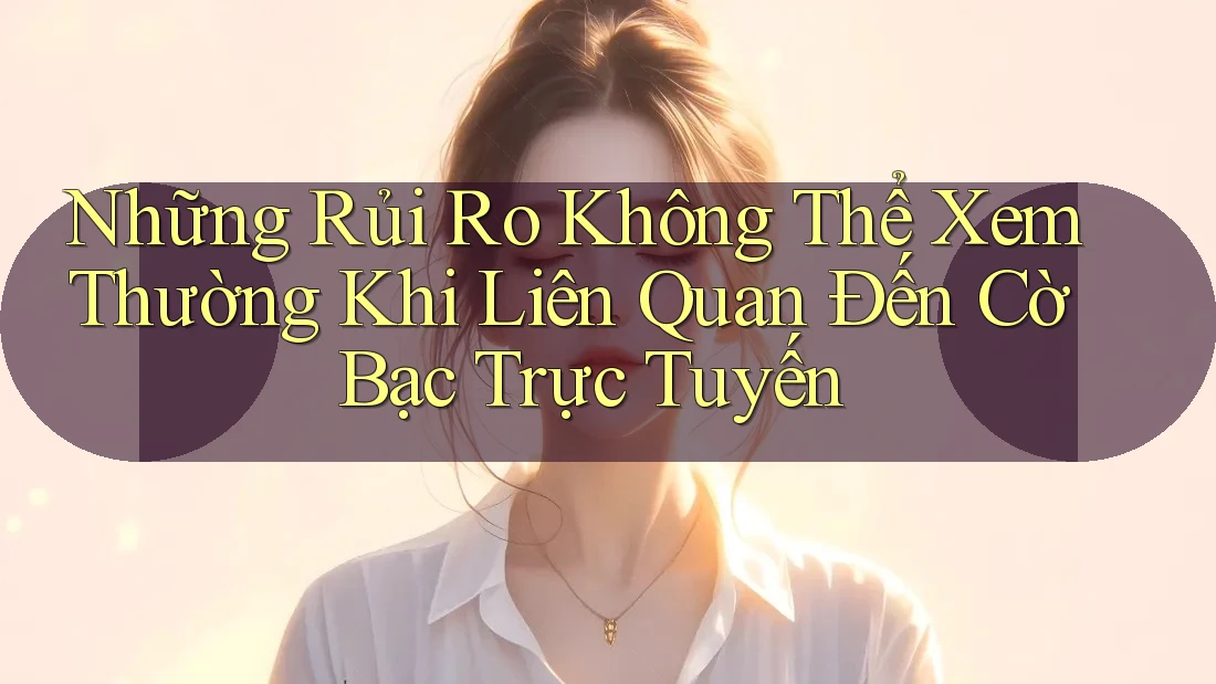 Những Rủi Ro Không Thể Xem Thường Khi Liên Quan Đến Cờ Bạc Trực Tuyến Những Rủi Ro Không Thể Xem Thường Khi Liên Quan Đến Cờ Bạc Trực Tuyến