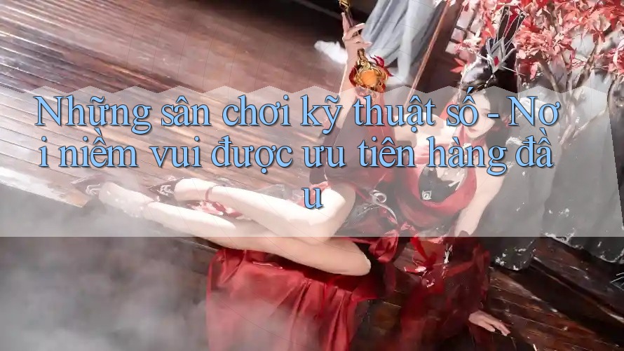 Những sân chơi kỹ thuật số - Nơi niềm vui được ưu tiên hàng đầu Những sân chơi kỹ thuật số - Nơi niềm vui được ưu tiên hàng đầu
