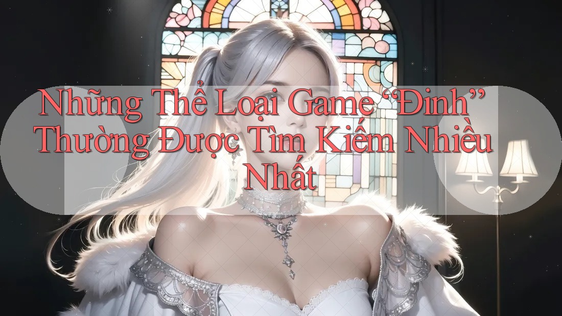 Những Thể Loại Game “Đinh” Thường Được Tìm Kiếm Nhiều Nhất Những Thể Loại Game “Đinh” Thường Được Tìm Kiếm Nhiều Nhất