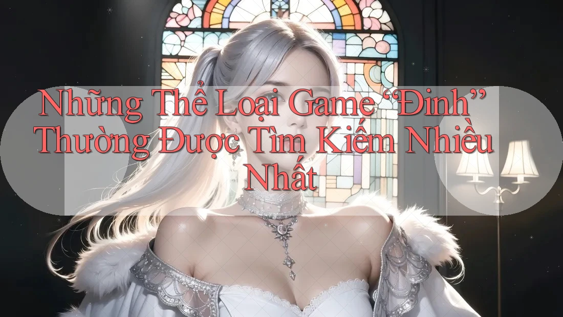 Những Thể Loại Game “Đinh” Thường Được Tìm Kiếm Nhiều Nhất Những Thể Loại Game “Đinh” Thường Được Tìm Kiếm Nhiều Nhất