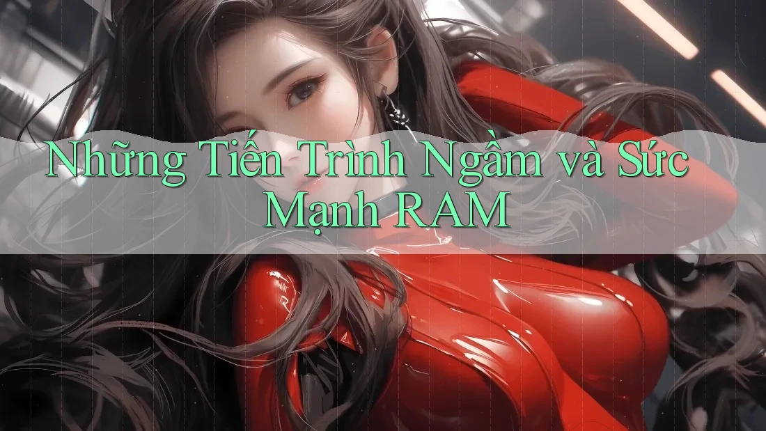 Những Tiến Trình Ngầm và Sức Mạnh RAM
