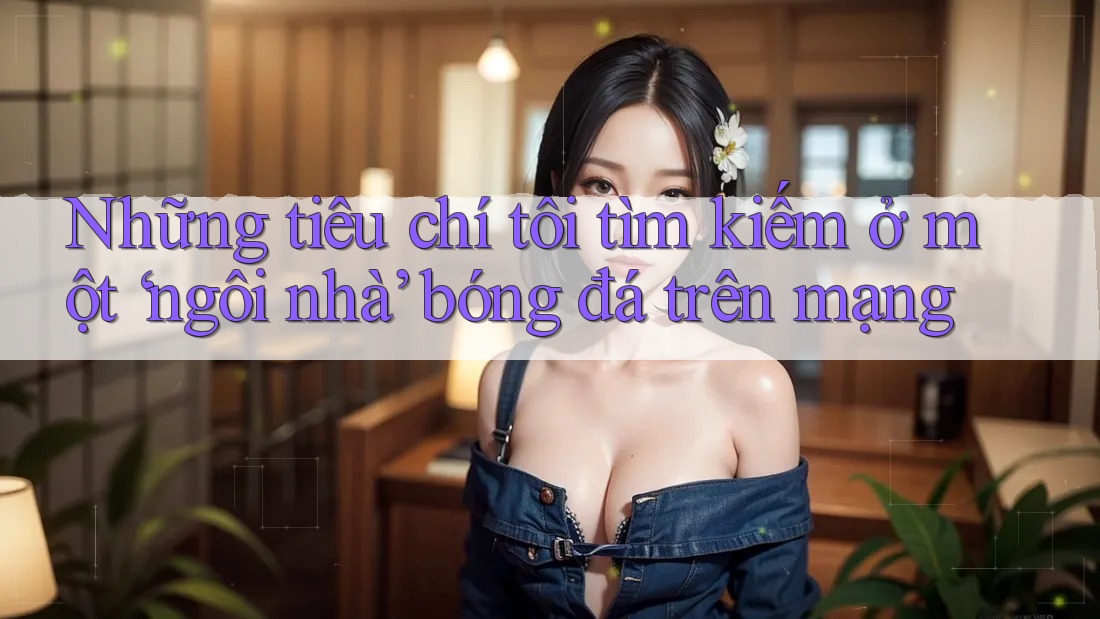 Những tiêu chí tôi tìm kiếm ở một ‘ngôi nhà’ bóng đá trên mạng Những tiêu chí tôi tìm kiếm ở một ‘ngôi nhà’ bóng đá trên mạng