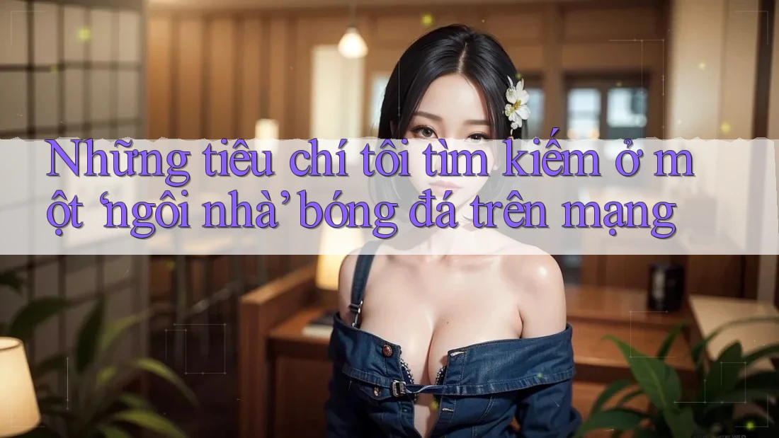 Những tiêu chí tôi tìm kiếm ở một ‘ngôi nhà’ bóng đá trên mạng Những tiêu chí tôi tìm kiếm ở một ‘ngôi nhà’ bóng đá trên mạng