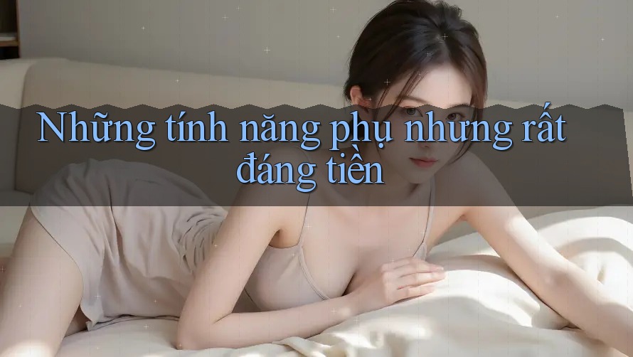 Những tính năng phụ nhưng rất đáng tiền Những tính năng phụ nhưng rất đáng tiền
