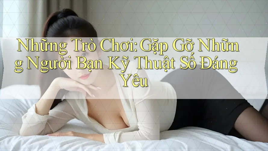 Những Trò Chơi: Gặp Gỡ Những Người Bạn Kỹ Thuật Số Đáng Yêu Những Trò Chơi: Gặp Gỡ Những Người Bạn Kỹ Thuật Số Đáng Yêu