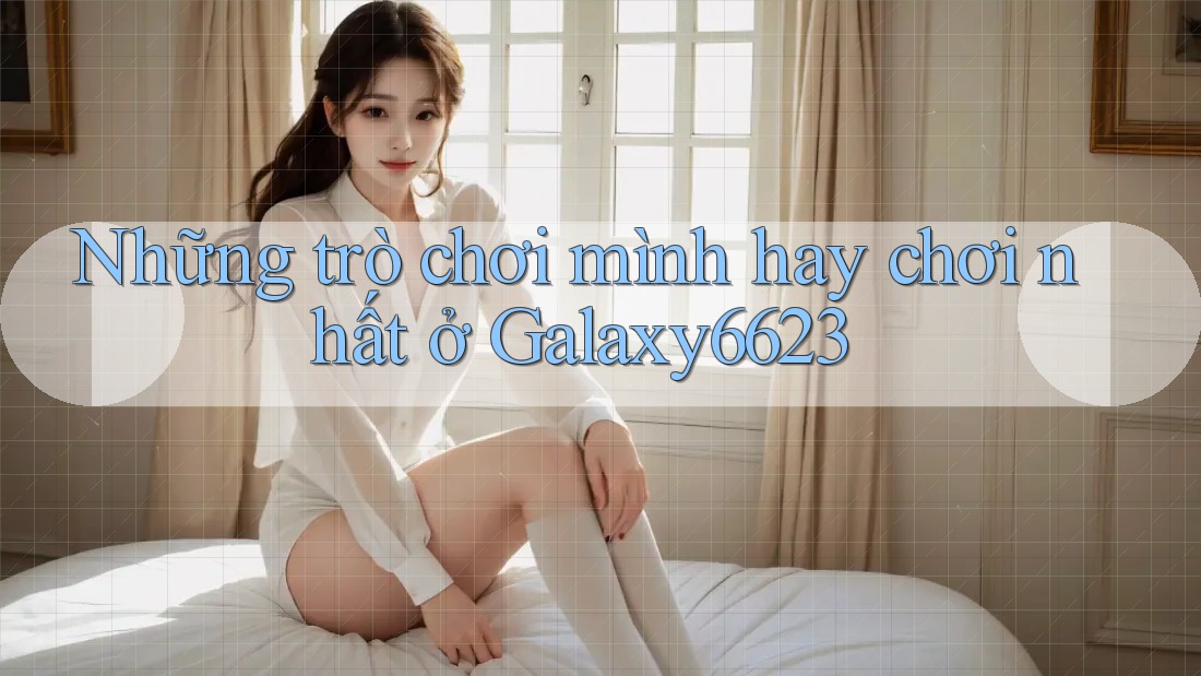 Những trò chơi mình hay chơi nhất ở Galaxy6623
