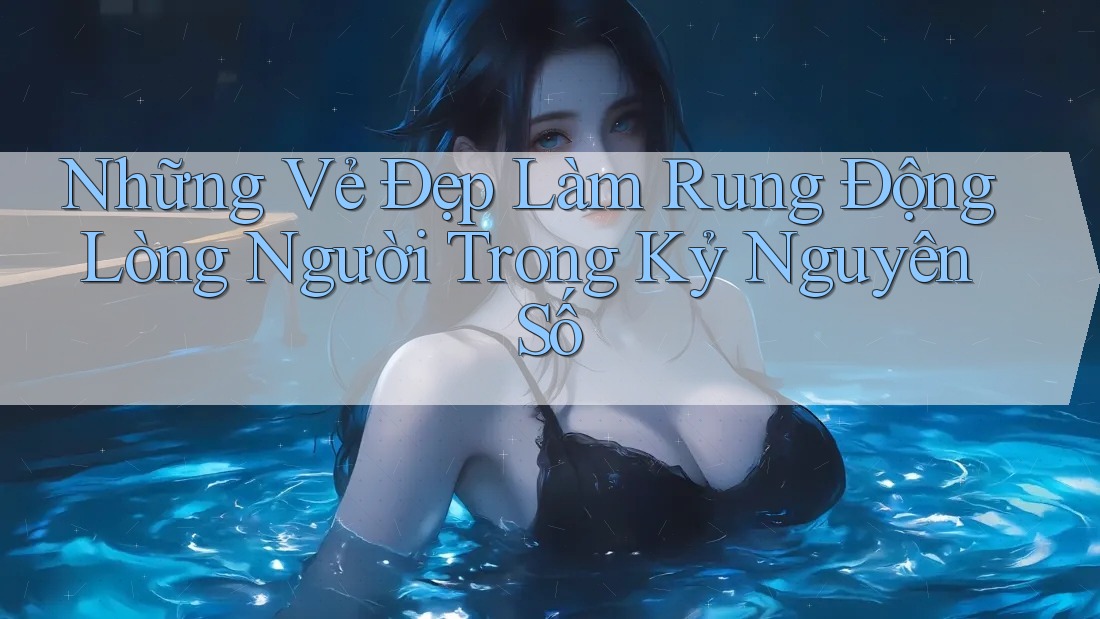 Những Vẻ Đẹp Làm Rung Động Lòng Người Trong Kỷ Nguyên Số Những Vẻ Đẹp Làm Rung Động Lòng Người Trong Kỷ Nguyên Số