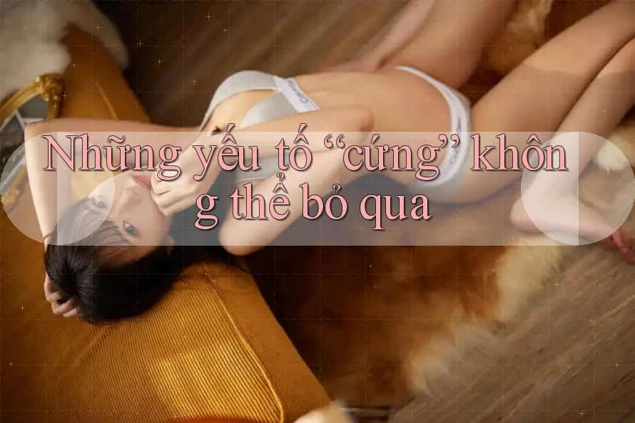 Những Yếu Tố “Cứng” Không Thể Bỏ Qua Những Yếu Tố “Cứng” Không Thể Bỏ Qua