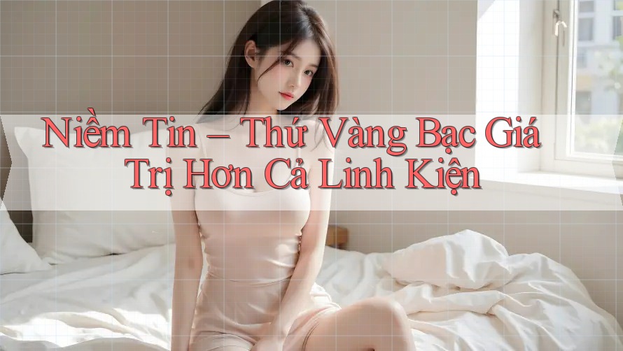 Niềm Tin – Thứ Vàng Bạc Giá Trị Hơn Cả Linh Kiện Niềm Tin – Thứ Vàng Bạc Giá Trị Hơn Cả Linh Kiện
