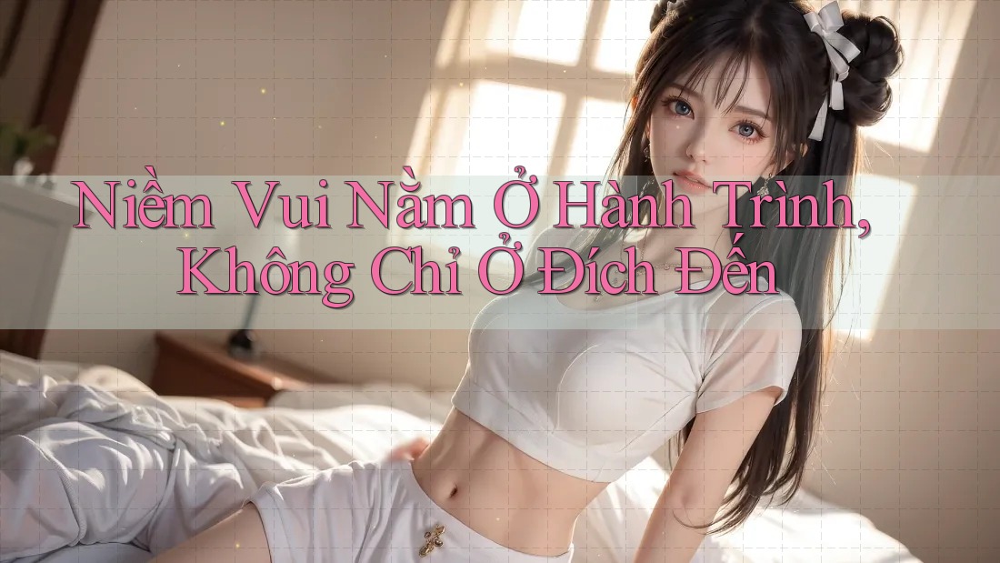 Niềm vui nằm ở hành trình, không chỉ ở đích đến Niềm vui nằm ở hành trình, không chỉ ở đích đến