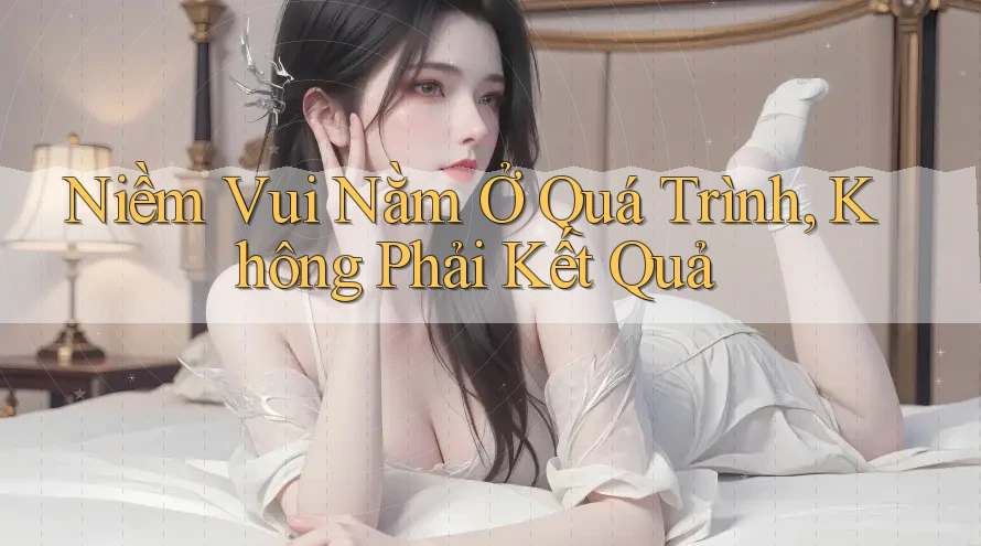 Niềm Vui Nằm Ở Quá Trình, Không Phải Kết Quả Niềm Vui Nằm Ở Quá Trình, Không Phải Kết Quả