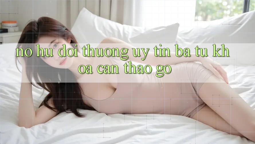 “Nổ hũ đổi thưởng uy tín” – Ba từ khóa cần tháo gỡ “Nổ hũ đổi thưởng uy tín” – Ba từ khóa cần tháo gỡ