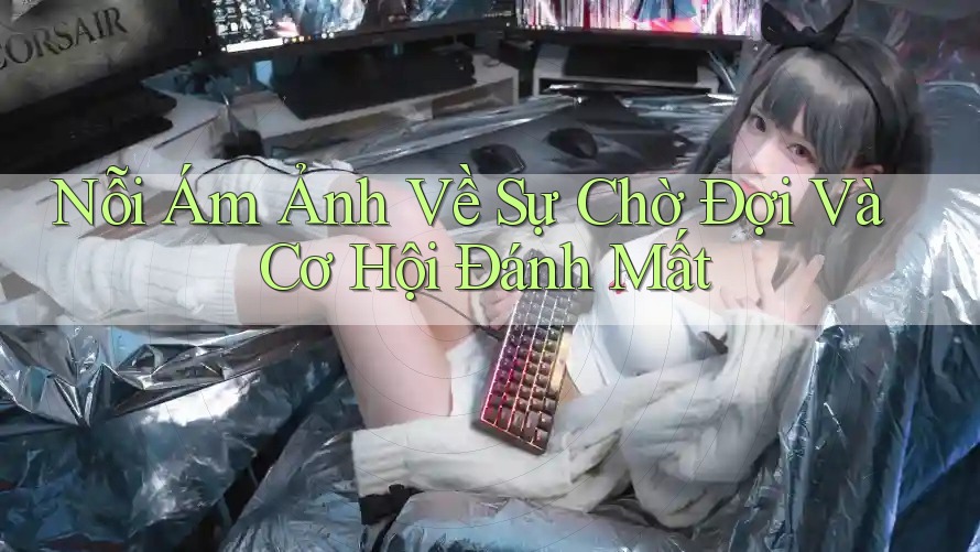 Nỗi Ám Ảnh Về Sự Chờ Đợi Và Cơ Hội Đánh Mất Nỗi Ám Ảnh Về Sự Chờ Đợi Và Cơ Hội Đánh Mất