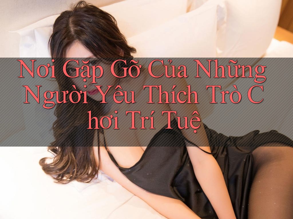 Nơi Gặp Gỡ Của Những Người Yêu Thích Trò Chơi Trí Tuệ Nơi Gặp Gỡ Của Những Người Yêu Thích Trò Chơi Trí Tuệ