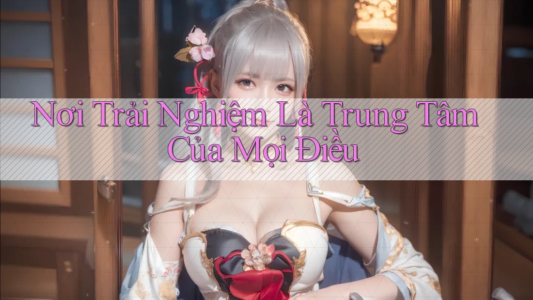 Nơi Trải Nghiệm Là Trung Tâm Của Mọi Điều Nơi Trải Nghiệm Là Trung Tâm Của Mọi Điều