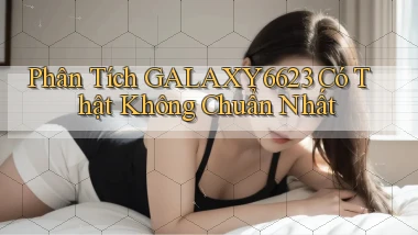 phân tích galaxy6623 có thật không chuẩn nhất