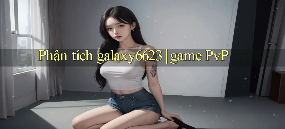 Phân tích galaxy6623 game PvP