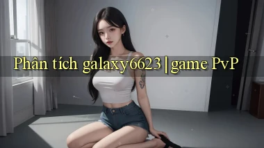 Phân tích galaxy6623 game PvP