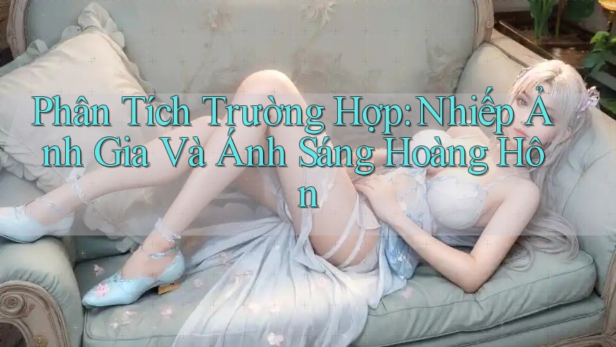 Phân Tích Trường Hợp: Nhiếp Ảnh Gia Và Ánh Sáng Hoàng Hôn Phân Tích Trường Hợp: Nhiếp Ảnh Gia Và Ánh Sáng Hoàng Hôn